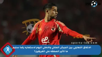 الاتفاق النهائي بين الجيش الملكي والأهلي اليوم لاستعارة رضا سليم.. ما تأثير الصفقة على الفريقين؟